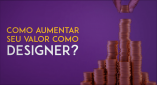 como-um-designer-pode-aumentar-o-seu-valor